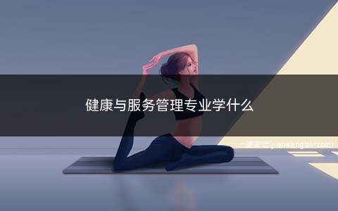 健康与服务管理专业学什么(健康服务与管理专业学什么)